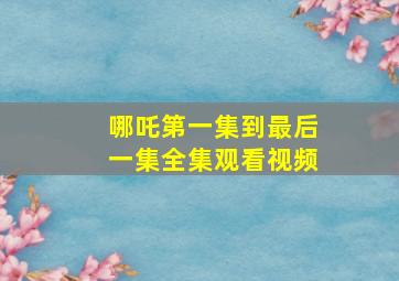 哪吒第一集到最后一集全集观看视频