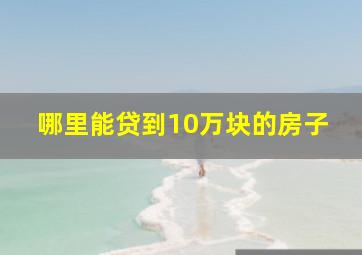 哪里能贷到10万块的房子