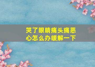 哭了眼睛痛头痛恶心怎么办缓解一下