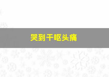 哭到干呕头痛