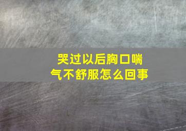 哭过以后胸口喘气不舒服怎么回事