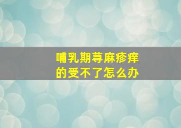 哺乳期荨麻疹痒的受不了怎么办