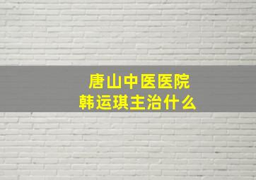 唐山中医医院韩运琪主治什么