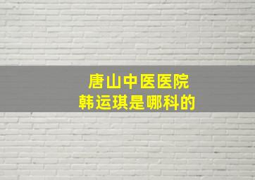 唐山中医医院韩运琪是哪科的