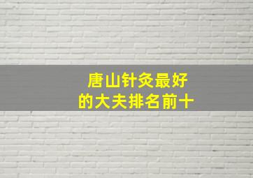 唐山针灸最好的大夫排名前十