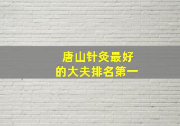 唐山针灸最好的大夫排名第一