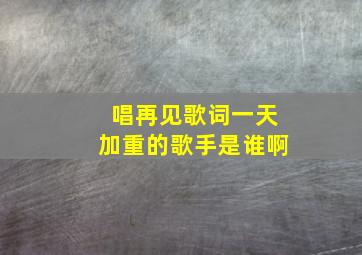 唱再见歌词一天加重的歌手是谁啊