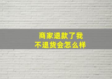 商家退款了我不退货会怎么样