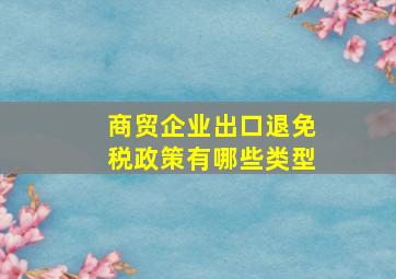 商贸企业出口退免税政策有哪些类型