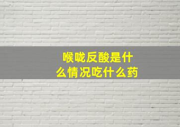 喉咙反酸是什么情况吃什么药