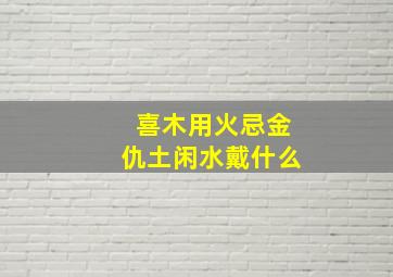 喜木用火忌金仇土闲水戴什么