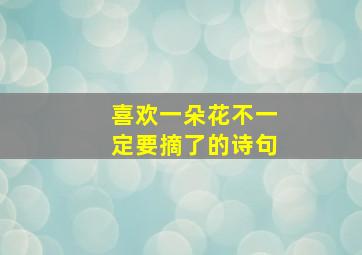 喜欢一朵花不一定要摘了的诗句