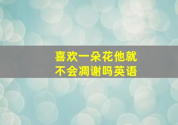 喜欢一朵花他就不会凋谢吗英语