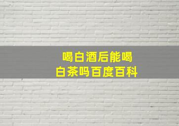 喝白酒后能喝白茶吗百度百科