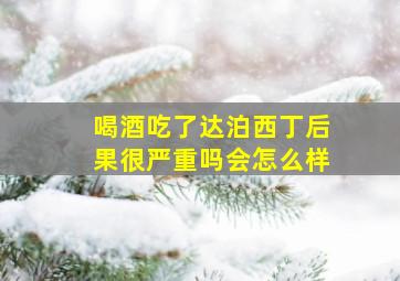 喝酒吃了达泊西丁后果很严重吗会怎么样