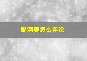 喝酒要怎么评论