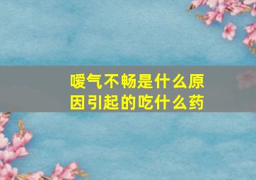 嗳气不畅是什么原因引起的吃什么药