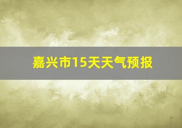 嘉兴市15天天气预报