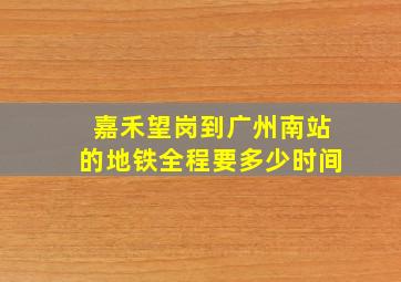 嘉禾望岗到广州南站的地铁全程要多少时间