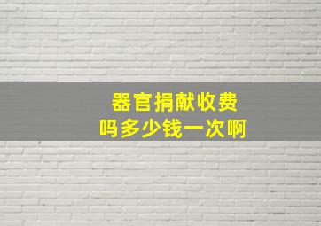 器官捐献收费吗多少钱一次啊