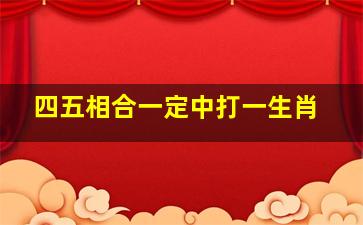 四五相合一定中打一生肖