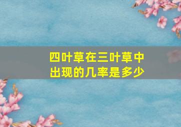 四叶草在三叶草中出现的几率是多少