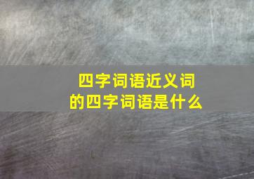 四字词语近义词的四字词语是什么