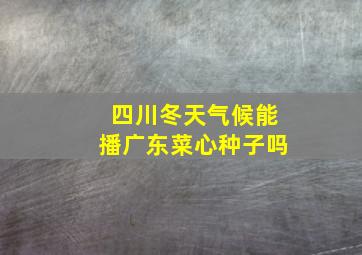 四川冬天气候能播广东菜心种子吗