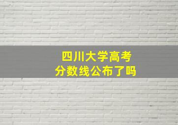 四川大学高考分数线公布了吗