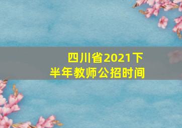 四川省2021下半年教师公招时间