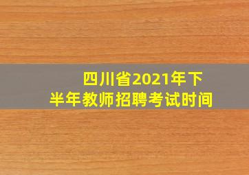 四川省2021年下半年教师招聘考试时间