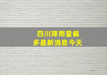 四川降雨量偏多最新消息今天