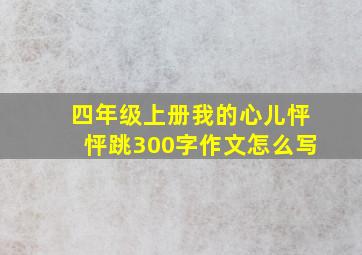 四年级上册我的心儿怦怦跳300字作文怎么写