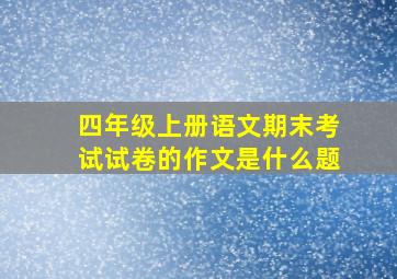 四年级上册语文期末考试试卷的作文是什么题