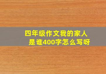 四年级作文我的家人是谁400字怎么写呀