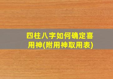 四柱八字如何确定喜用神(附用神取用表)