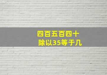 四百五百四十除以35等于几