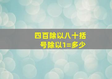 四百除以八十括号除以1=多少