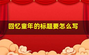 回忆童年的标题要怎么写