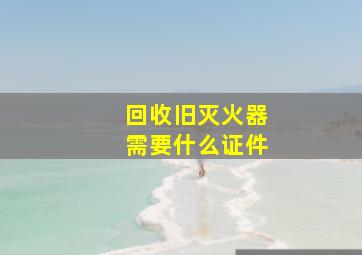 回收旧灭火器需要什么证件