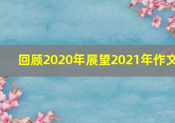 回顾2020年展望2021年作文