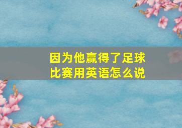 因为他赢得了足球比赛用英语怎么说