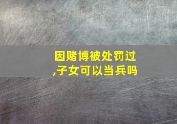 因赌博被处罚过,子女可以当兵吗