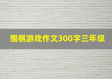 围棋游戏作文300字三年级