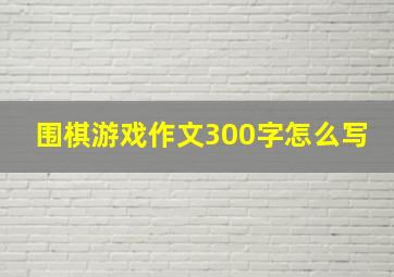 围棋游戏作文300字怎么写