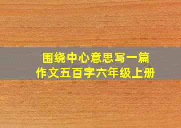 围绕中心意思写一篇作文五百字六年级上册