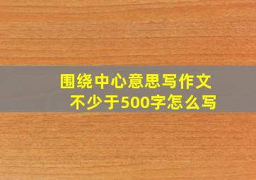 围绕中心意思写作文不少于500字怎么写