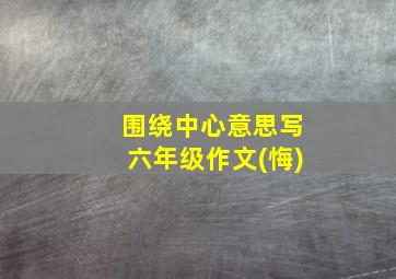 围绕中心意思写六年级作文(悔)