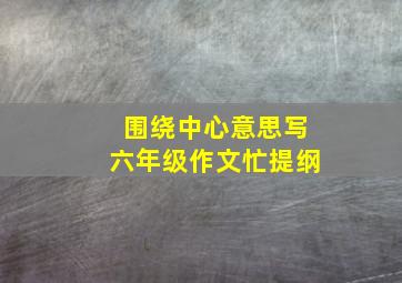 围绕中心意思写六年级作文忙提纲