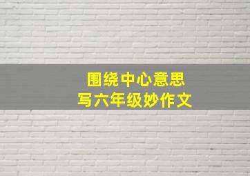 围绕中心意思写六年级妙作文